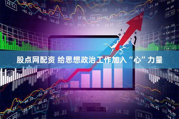 股点网配资 给思想政治工作加入“心”力量