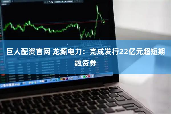 巨人配资官网 龙源电力：完成发行22亿元超短期融资券