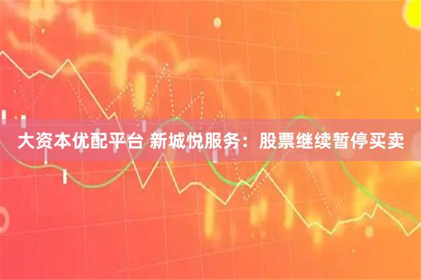 大资本优配平台 新城悦服务：股票继续暂停买卖