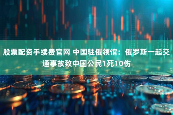 股票配资手续费官网 中国驻俄领馆：俄罗斯一起交通事故致中国公民1死10伤