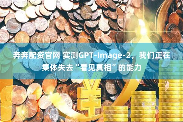 奔奔配资官网 实测GPT-Image-2，我们正在集体失去“看见真相”的能力