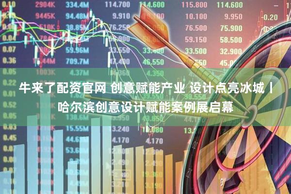 牛来了配资官网 创意赋能产业 设计点亮冰城丨哈尔滨创意设计赋能案例展启幕