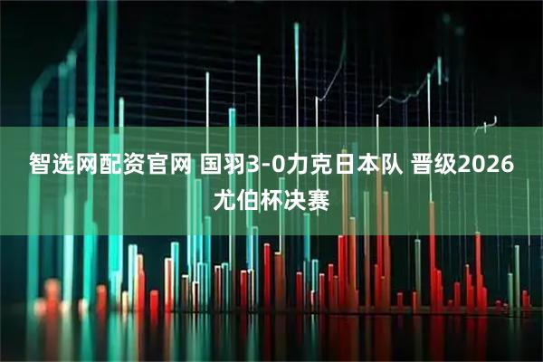 智选网配资官网 国羽3-0力克日本队 晋级2026尤伯杯决赛