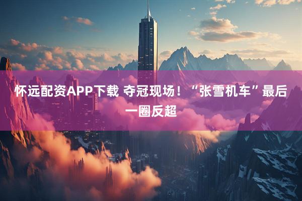怀远配资APP下载 夺冠现场！“张雪机车”最后一圈反超
