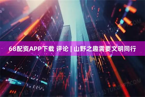 68配资APP下载 评论 | 山野之趣需要文明同行