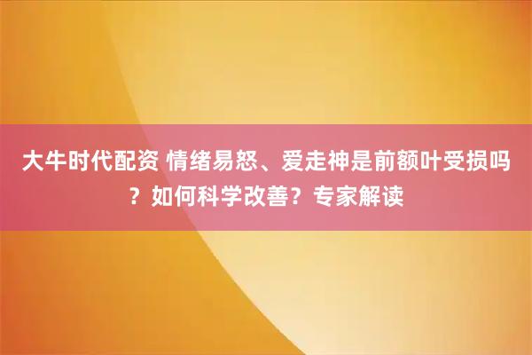 大牛时代配资 情绪易怒、爱走神是前额叶受损吗？如何科学改善？专家解读