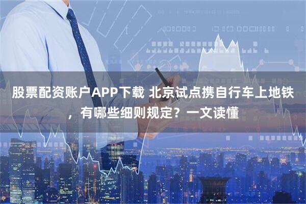股票配资账户APP下载 北京试点携自行车上地铁，有哪些细则规定？一文读懂