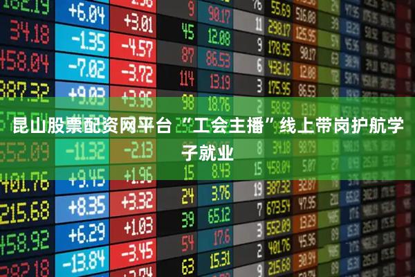 昆山股票配资网平台 “工会主播”线上带岗护航学子就业