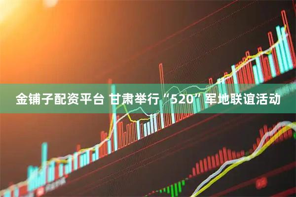金铺子配资平台 甘肃举行“520”军地联谊活动