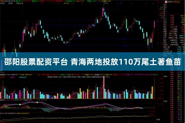 邵阳股票配资平台 青海两地投放110万尾土著鱼苗