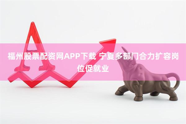福州股票配资网APP下载 宁夏多部门合力扩容岗位促就业