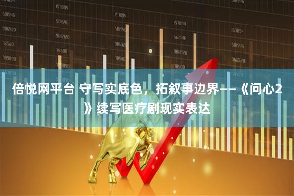 倍悦网平台 守写实底色，拓叙事边界——《问心2》续写医疗剧现实表达