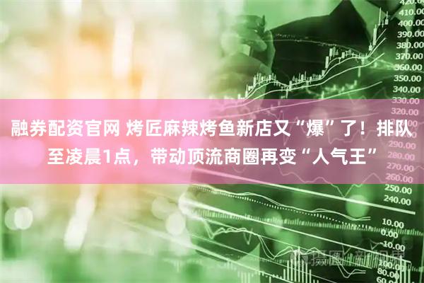 融券配资官网 烤匠麻辣烤鱼新店又“爆”了！排队至凌晨1点，带动顶流商圈再变“人气王”