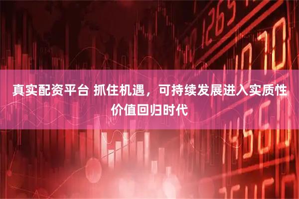 真实配资平台 抓住机遇，可持续发展进入实质性价值回归时代