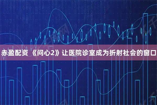 赤盈配资 《问心2》让医院诊室成为折射社会的窗口