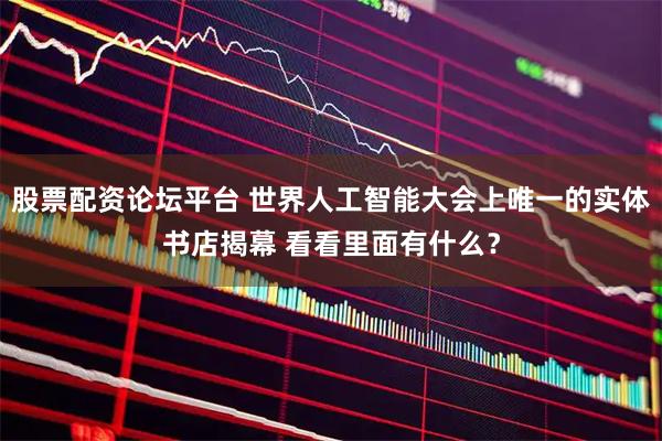 股票配资论坛平台 世界人工智能大会上唯一的实体书店揭幕 看看里面有什么？