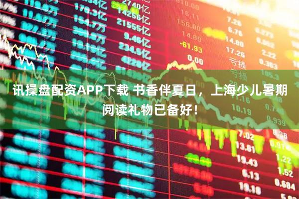 讯操盘配资APP下载 书香伴夏日，上海少儿暑期阅读礼物已备好！