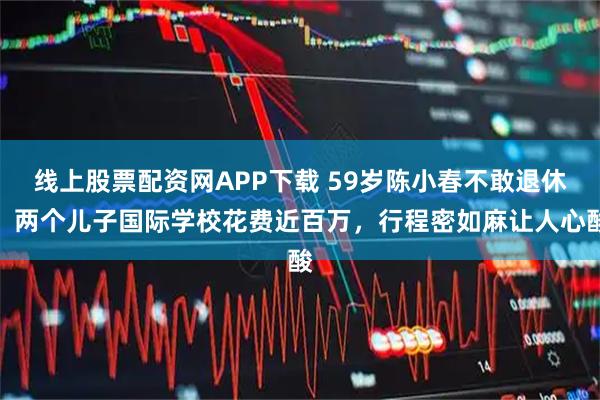 线上股票配资网APP下载 59岁陈小春不敢退休，两个儿子国际学校花费近百万，行程密如麻让人心酸
