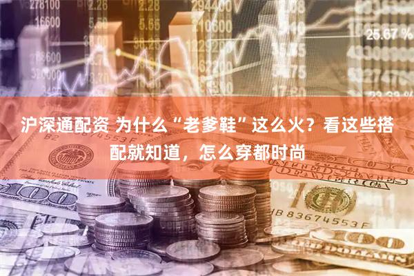 沪深通配资 为什么“老爹鞋”这么火？看这些搭配就知道，怎么穿都时尚